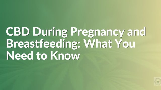 CBD During Pregnancy and Breastfeeding: What You Need to Know