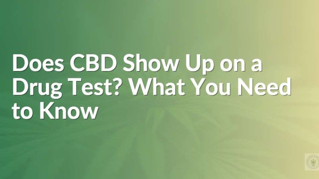 Does CBD Show Up on a Drug Test? What You Need to Know